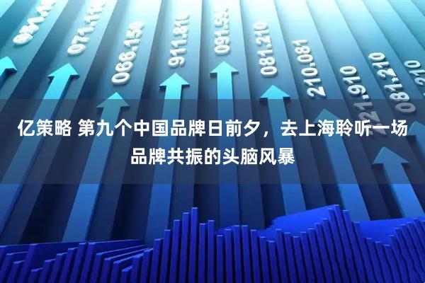 亿策略 第九个中国品牌日前夕，去上海聆听一场品牌共振的头脑风暴