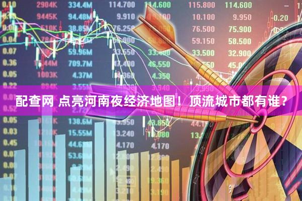 配查网 点亮河南夜经济地图！顶流城市都有谁？