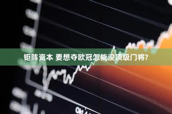 钜阵资本 要想夺欧冠怎能没顶级门将?