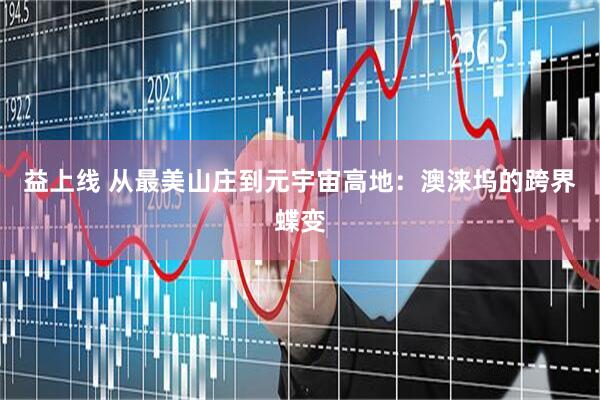 益上线 从最美山庄到元宇宙高地：澳涞坞的跨界蝶变