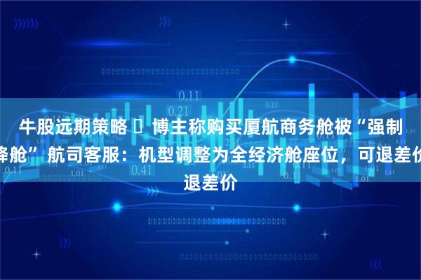 牛股远期策略 ​博主称购买厦航商务舱被“强制降舱” 航司客服：机型调整为全经济舱座位，可退差价