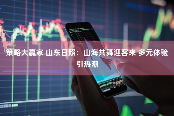 策略大赢家 山东日照：山海共舞迎客来 多元体验引热潮