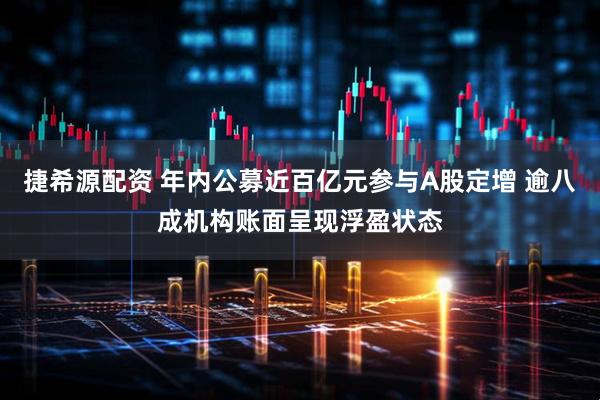 捷希源配资 年内公募近百亿元参与A股定增 逾八成机构账面呈现浮盈状态