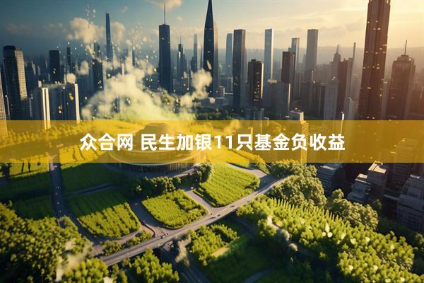 众合网 民生加银11只基金负收益