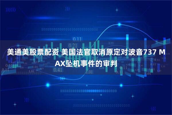 美通美股票配资 美国法官取消原定对波音737 MAX坠机事件的审判