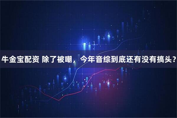 牛金宝配资 除了被嘲，今年音综到底还有没有搞头？