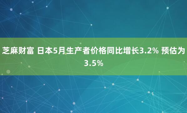 芝麻财富 日本5月生产者价格同比增长3.2% 预估为3.5%