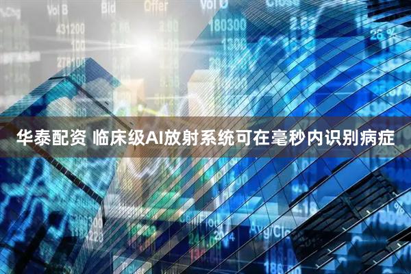 华泰配资 临床级AI放射系统可在毫秒内识别病症