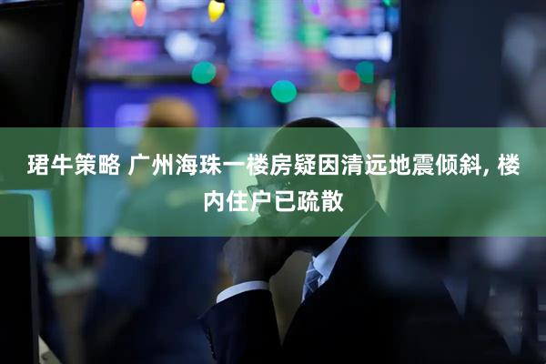 珺牛策略 广州海珠一楼房疑因清远地震倾斜, 楼内住户已疏散