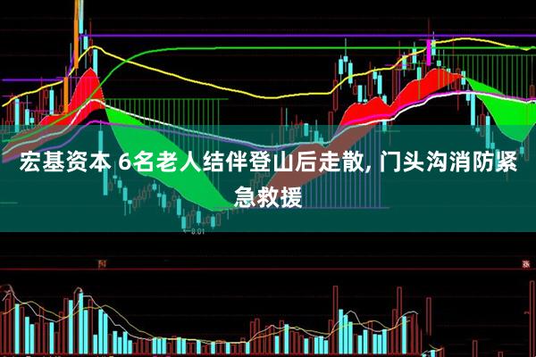 宏基资本 6名老人结伴登山后走散, 门头沟消防紧急救援