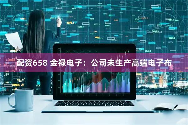 配资658 金禄电子：公司未生产高端电子布