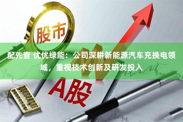 配先查 优优绿能：公司深耕新能源汽车充换电领域，重视技术创新及研发投入