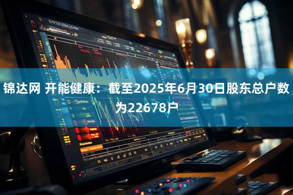锦达网 开能健康：截至2025年6月30日股东总户数为22678户