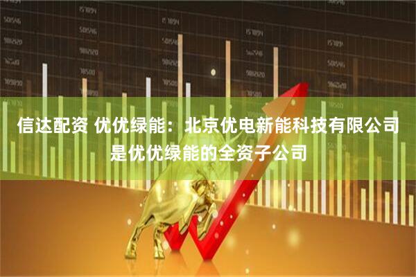信达配资 优优绿能：北京优电新能科技有限公司是优优绿能的全资子公司