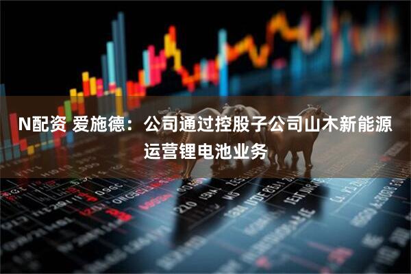 N配资 爱施德：公司通过控股子公司山木新能源运营锂电池业务