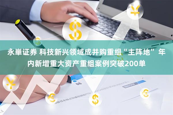 永崋证券 科技新兴领域成并购重组“主阵地” 年内新增重大资产重组案例突破200单