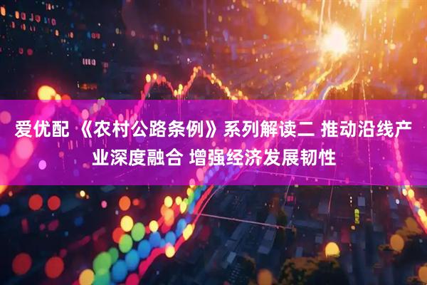 爱优配 《农村公路条例》系列解读二 推动沿线产业深度融合 增强经济发展韧性