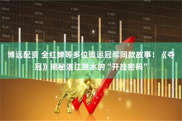 博远配资 全红婵等多位奥运冠军同款故事！《夺冠》揭秘湛江跳水的“开挂密码”