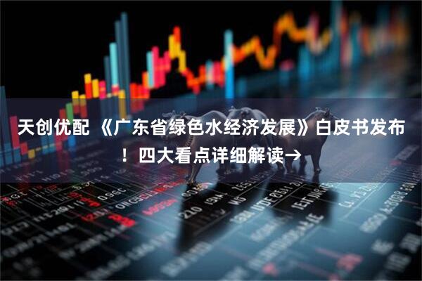 天创优配 《广东省绿色水经济发展》白皮书发布！四大看点详细解读→