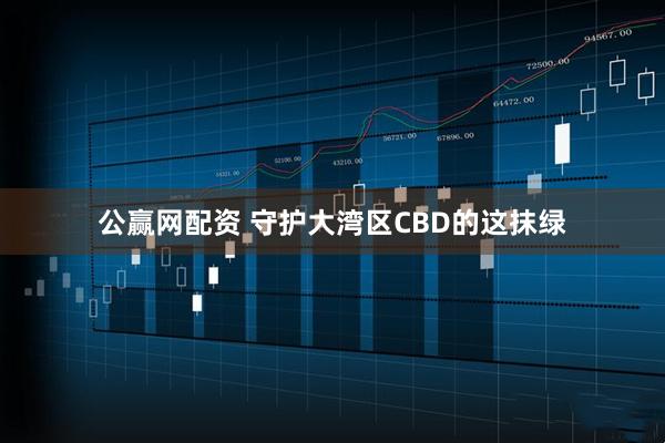 公赢网配资 守护大湾区CBD的这抹绿