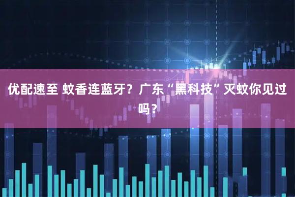 优配速至 蚊香连蓝牙？广东“黑科技”灭蚊你见过吗？