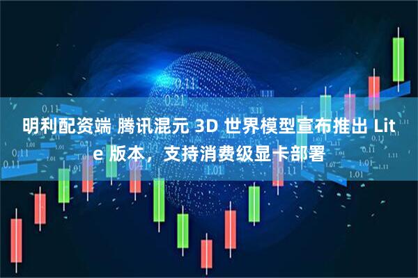 明利配资端 腾讯混元 3D 世界模型宣布推出 Lite 版本，支持消费级显卡部署