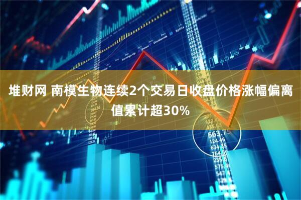 堆财网 南模生物连续2个交易日收盘价格涨幅偏离值累计超30%