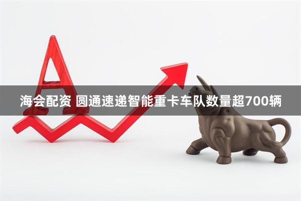 海会配资 圆通速递智能重卡车队数量超700辆