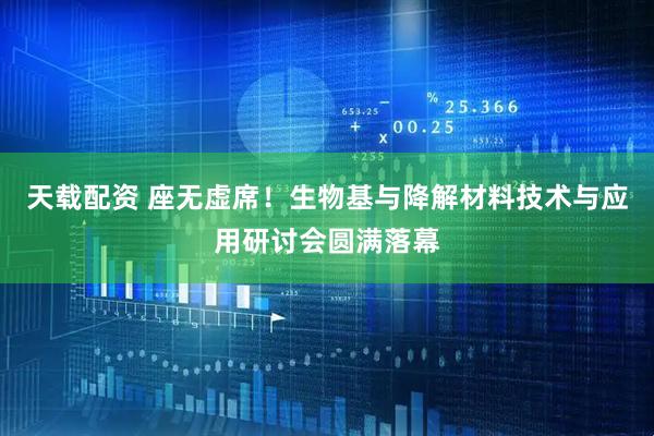 天载配资 座无虚席！生物基与降解材料技术与应用研讨会圆满落幕