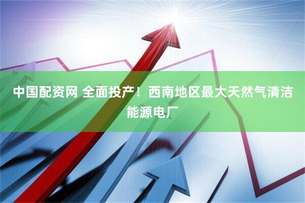 中国配资网 全面投产！西南地区最大天然气清洁能源电厂