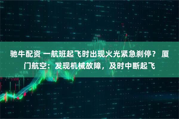 驰牛配资 一航班起飞时出现火光紧急刹停？ 厦门航空：发现机械故障，及时中断起飞