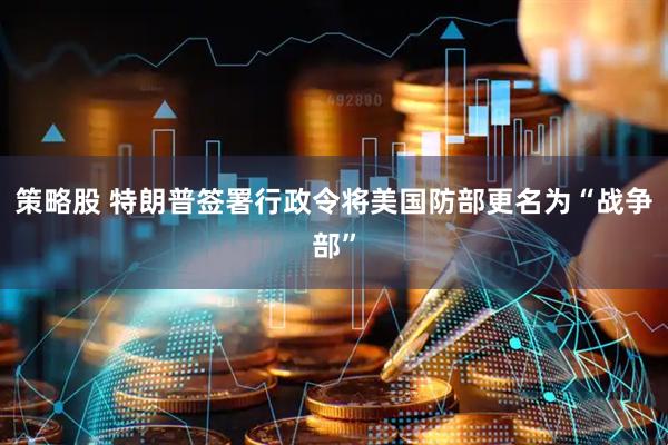 策略股 特朗普签署行政令将美国防部更名为“战争部”