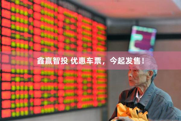 鑫赢智投 优惠车票，今起发售！