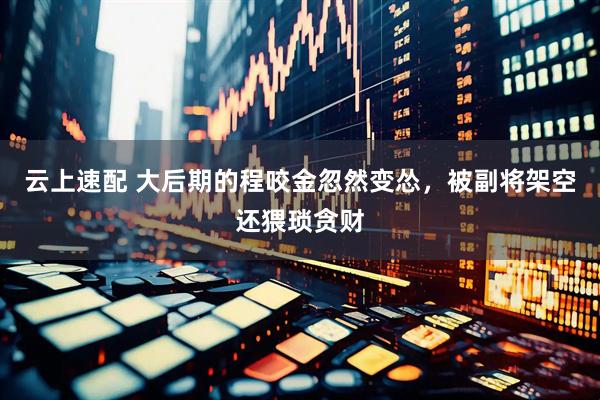 云上速配 大后期的程咬金忽然变怂，被副将架空还猥琐贪财