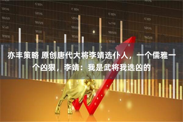 亦丰策略 原创唐代大将李靖选仆人，一个儒雅一个凶狠，李靖：我是武将我选凶的