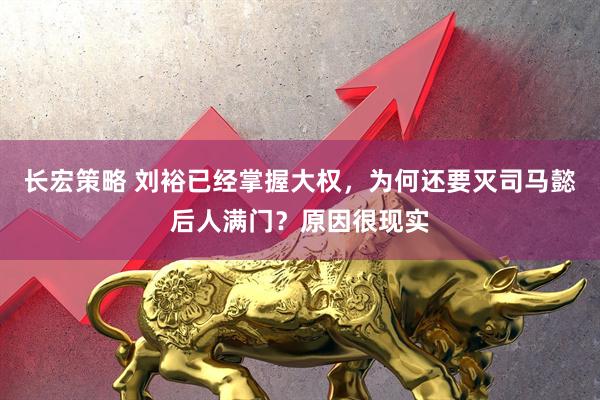 长宏策略 刘裕已经掌握大权，为何还要灭司马懿后人满门？原因很现实