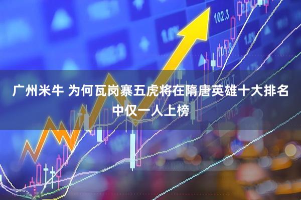 广州米牛 为何瓦岗寨五虎将在隋唐英雄十大排名中仅一人上榜
