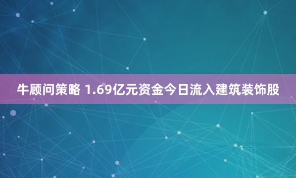 牛顾问策略 1.69亿元资金今日流入建筑装饰股
