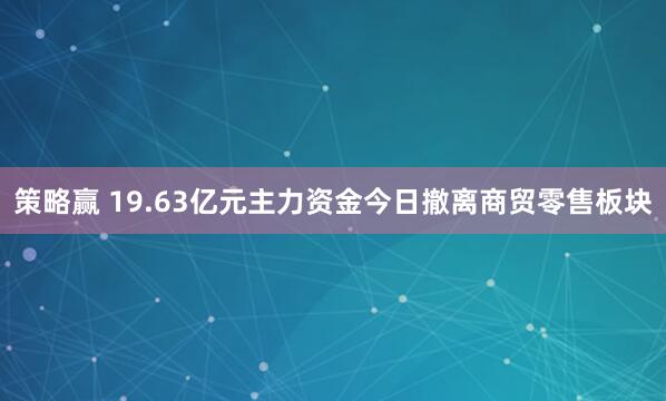 策略赢 19.63亿元主力资金今日撤离商贸零售板块