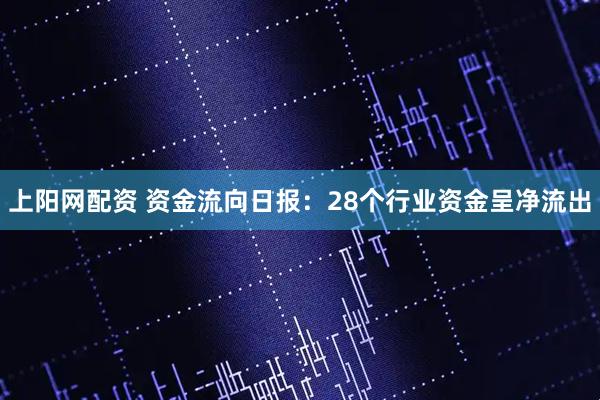 上阳网配资 资金流向日报：28个行业资金呈净流出