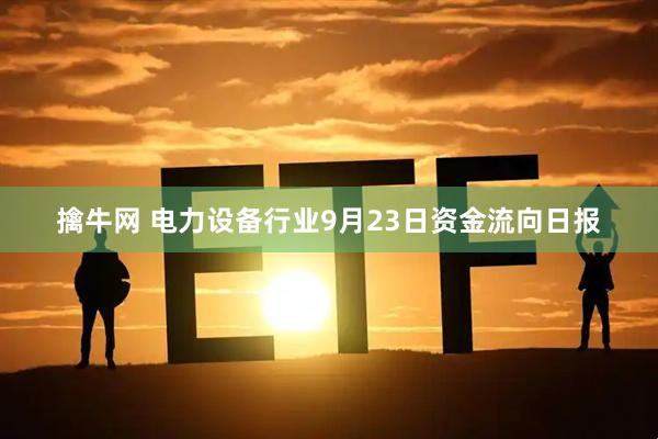 擒牛网 电力设备行业9月23日资金流向日报
