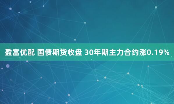 盈富优配 国债期货收盘 30年期主力合约涨0.19%