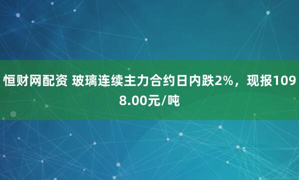 恒财网配资 玻璃连续主力合约日内跌2%，现报1098.00元/吨