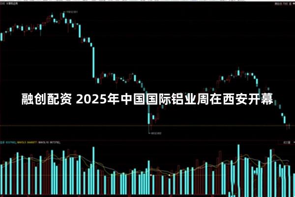融创配资 2025年中国国际铝业周在西安开幕