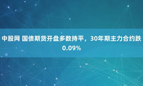 中股网 国债期货开盘多数持平，30年期主力合约跌0.09%