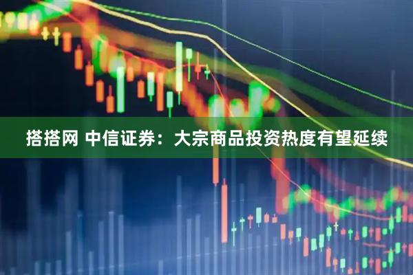 搭搭网 中信证券：大宗商品投资热度有望延续