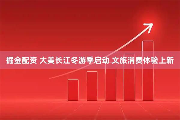 掘金配资 大美长江冬游季启动 文旅消费体验上新