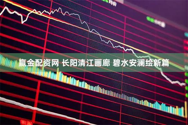 赢金配资网 长阳清江画廊 碧水安澜绘新篇