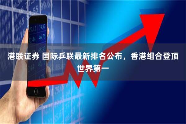 港联证券 国际乒联最新排名公布，香港组合登顶世界第一