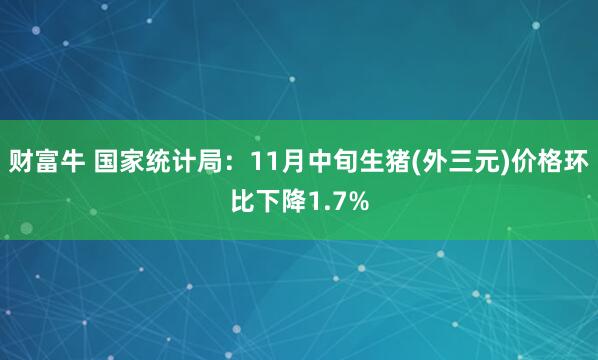 财富牛 国家统计局：11月中旬生猪(外三元)价格环比下降1.7%